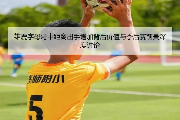 雄鹿字母哥中距离出手增加背后价值与季后赛前景深度讨论