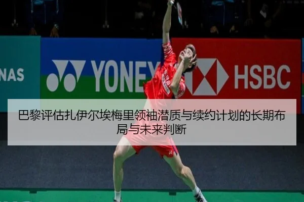 巴黎评估扎伊尔埃梅里领袖潜质与续约计划的长期布局与未来判断