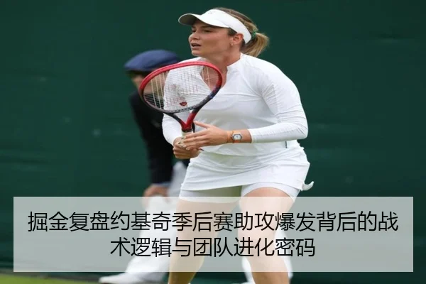 掘金复盘约基奇季后赛助攻爆发背后的战术逻辑与团队进化密码