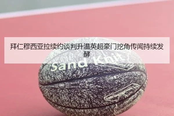 拜仁穆西亚拉续约谈判升温英超豪门挖角传闻持续发酵