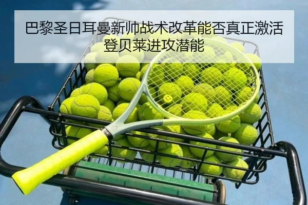 巴黎圣日耳曼新帅战术改革能否真正激活登贝莱进攻潜能