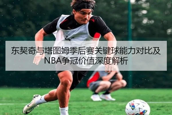 东契奇与塔图姆季后赛关键球能力对比及NBA争冠价值深度解析
