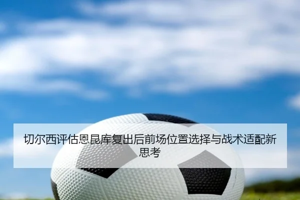 切尔西评估恩昆库复出后前场位置选择与战术适配新思考