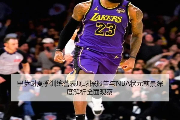 里萨谢夏季训练营表现球探报告与NBA状元前景深度解析全面观察