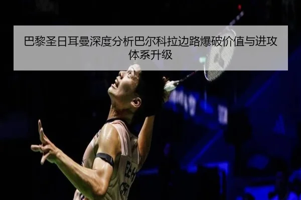 巴黎圣日耳曼深度分析巴尔科拉边路爆破价值与进攻体系升级