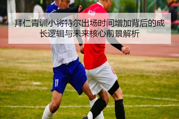 拜仁青训小将特尔出场时间增加背后的成长逻辑与未来核心前景解析