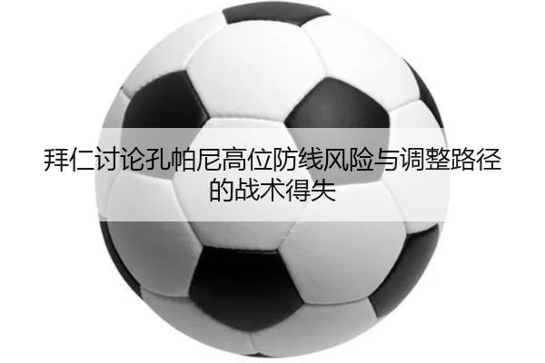 拜仁讨论孔帕尼高位防线风险与调整路径的战术得失