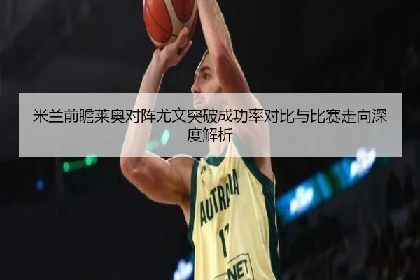 米兰前瞻莱奥对阵尤文突破成功率对比与比赛走向深度解析