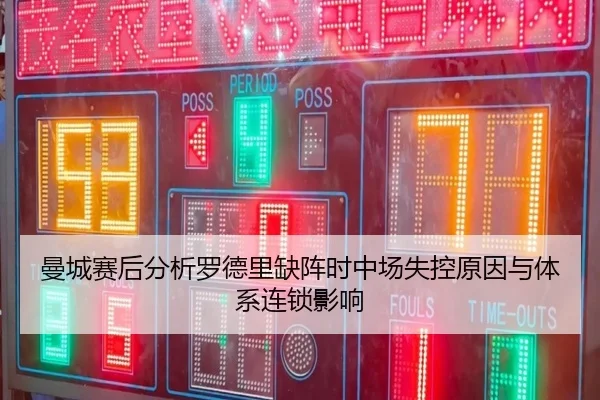 曼城赛后分析罗德里缺阵时中场失控原因与体系连锁影响
