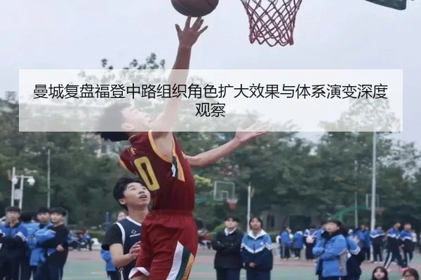 曼城复盘福登中路组织角色扩大效果与体系演变深度观察