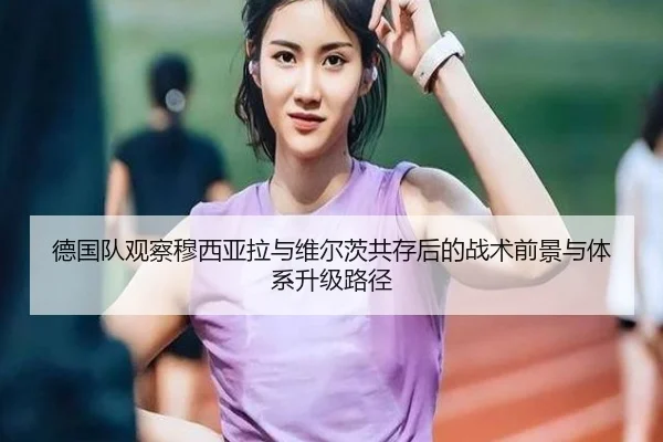 德国队观察穆西亚拉与维尔茨共存后的战术前景与体系升级路径