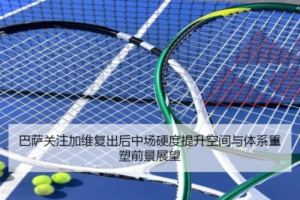 巴萨关注加维复出后中场硬度提升空间与体系重塑前景展望