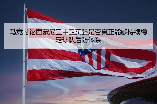 马竞讨论西蒙尼三中卫实验是否真正能够持续稳定球队后防体系