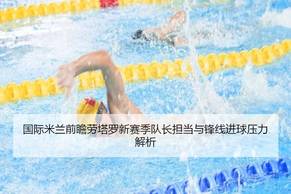 国际米兰前瞻劳塔罗新赛季队长担当与锋线进球压力解析