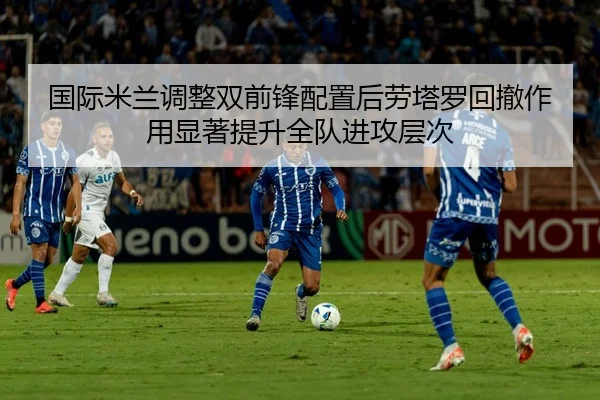 国际米兰调整双前锋配置后劳塔罗回撤作用显著提升全队进攻层次