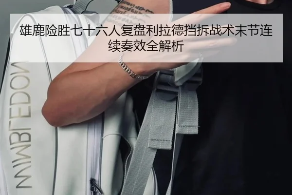 雄鹿险胜七十六人复盘利拉德挡拆战术末节连续奏效全解析