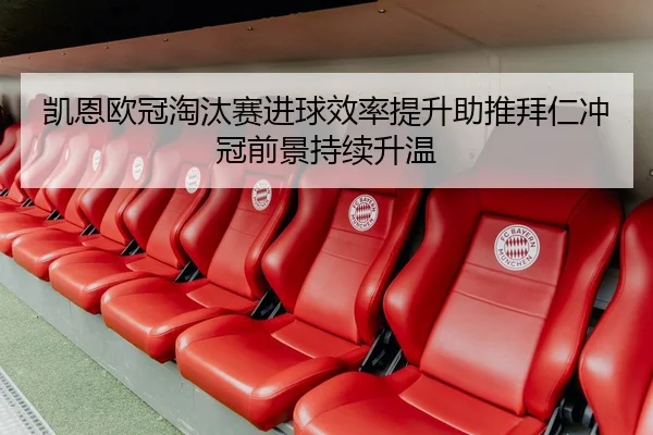凯恩欧冠淘汰赛进球效率提升助推拜仁冲冠前景持续升温