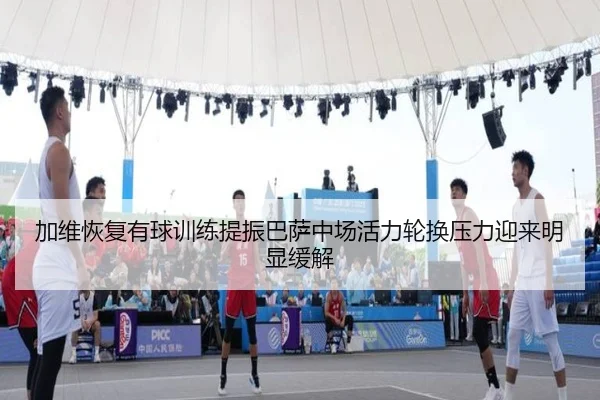 加维恢复有球训练提振巴萨中场活力轮换压力迎来明显缓解